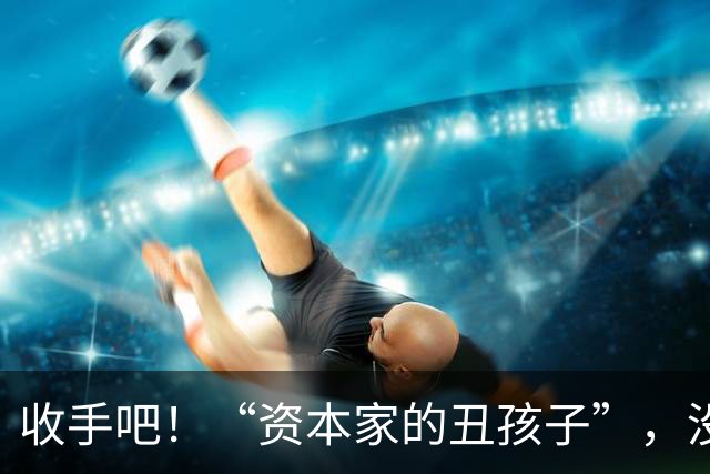 收手吧！“资本家的丑孩子”，没长相没实力，就别再嚯嚯观众们了